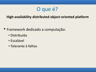 O que é?
High-availability distributed object-oriented platform
• Framework dedicado a computação:
• Distribuída
• Escalável
• Tolerante à falhas
 