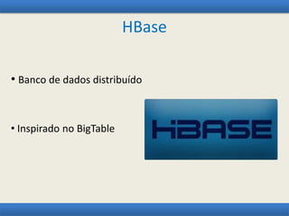 HBase
• Banco de dados distribuído
• Inspirado no BigTable
 