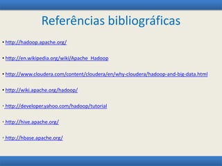Referências bibliográficas
• http://hadoop.apache.org/
• http://en.wikipedia.org/wiki/Apache_Hadoop
• http://www.cloudera.com/content/cloudera/en/why-cloudera/hadoop-and-big-data.html
• http://wiki.apache.org/hadoop/
• http://developer.yahoo.com/hadoop/tutorial
• http://hive.apache.org/
• http://hbase.apache.org/
 