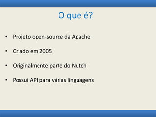 O que é?
• Projeto open-source da Apache
• Criado em 2005
• Originalmente parte do Nutch
• Possui API para várias linguagens
 