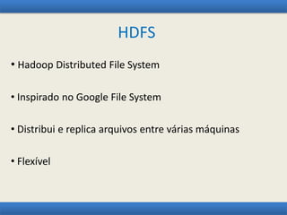 HDFS
• Hadoop Distributed File System
• Inspirado no Google File System
• Distribui e replica arquivos entre várias máquinas
• Flexível
 