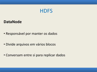 HDFS
DataNode
• Responsável por manter os dados
• Divide arquivos em vários blocos
• Conversam entre si para replicar dados
 