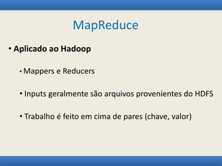 MapReduce
• Aplicado ao Hadoop
• Mappers e Reducers
• Inputs geralmente são arquivos provenientes do HDFS
• Trabalho é feito em cima de pares (chave, valor)
 