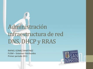 Administración
infraestructura de red
DNS, DHCP y RRAS
RAFAEL GOMEZ MARTINEZ
FUSM – Sistemas Distribuidos
Primer periodo 2011
 