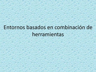Entornos basados en combinación de
herramientas
 