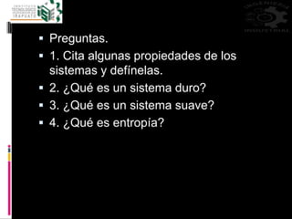  Preguntas.
 1. Cita algunas propiedades de los
sistemas y defínelas.
 2. ¿Qué es un sistema duro?
 3. ¿Qué es un sistema suave?
 4. ¿Qué es entropía?
 