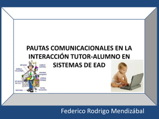 PAUTAS COMUNICACIONALES EN LA
 INTERACCIÓN TUTOR-ALUMNO EN
        SISTEMAS DE EAD




         Federico Rodrigo Mendizábal
 