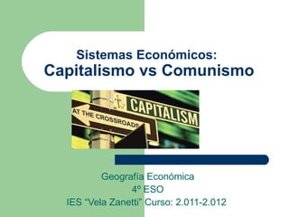Sistemas Económicos:
Capitalismo vs Comunismo




          Geografía Económica
                4º ESO
  IES “Vela Zanetti” Curso: 2.011-2.012
 