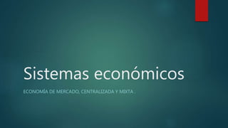 Sistemas económicos
ECONOMÍA DE MERCADO, CENTRALIZADA Y MIXTA .
 