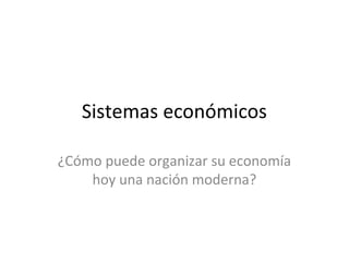 Sistemas económicos

¿Cómo puede organizar su economía
    hoy una nación moderna?
 