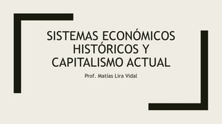 SISTEMAS ECONÓMICOS
HISTÓRICOS Y
CAPITALISMO ACTUAL
Prof. Matías Lira Vidal
 