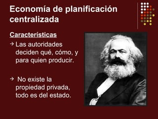 Economía de planificación
centralizada
Características
 Las autoridades
  deciden qué, cómo, y
  para quien producir.

    No existe la
    propiedad privada,
    todo es del estado.
 