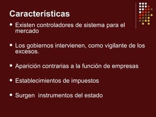 Características
   Existen controladores de sistema para el
    mercado

   Los gobiernos intervienen, como vigilante de los
    excesos.

   Aparición contrarias a la función de empresas

   Establecimientos de impuestos

   Surgen instrumentos del estado
 