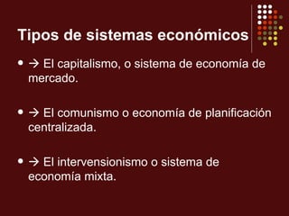 Tipos de sistemas económicos
    El capitalismo, o sistema de economía de
    mercado.

    El comunismo o economía de planificación
    centralizada.

    El intervensionismo o sistema de
    economía mixta.
 