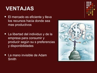 VENTAJAS
   El mercado es eficiente y lleva
    los recursos hacia donde sea
    mas productivos

   La libertad del individuo y de la
    empresa para consumir y
    producir según su s preferencias
    y disponibilidades

   La mano invisible de Adam
    Smith
 