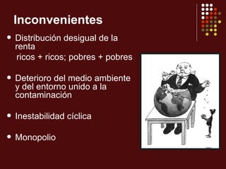 Inconvenientes
   Distribución desigual de la
    renta
    ricos + ricos; pobres + pobres

   Deterioro del medio ambiente
    y del entorno unido a la
    contaminación

   Inestabilidad cíclica

   Monopolio
 