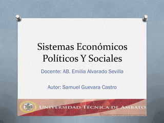 Sistemas Económicos
 Políticos Y Sociales
Docente: AB. Emilia Alvarado Sevilla

  Autor: Samuel Guevara Castro
 