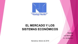 EL MERCADO Y LOS
SISTEMAS ECONÓMICOS
Alumna:
Luz Barrios R.
C.I: 22.864.411
Barcelona, febrero de 2018
 
