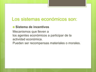 Los sistemas económicos son:
 Sistema de incentivos
Mecanismos que lleven a
los agentes económicos a participar de la
actividad económica.
Pueden ser recompensas materiales o morales.
 