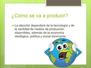 ¿Cómo se va a producir?
 La elección dependerá de la tecnología y de
la cantidad de medios de producción
disponibles, además de la economía
ideológica, política y social dominante.
 