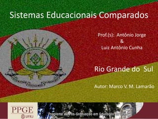 Sistemas Educacionais Comparados
                    Prof.(s): Antônio Jorge
                               &
                     Luiz Antônio Cunha



                   Rio Grande do Sul

                   Autor: Marco V. M. Lamarão
 