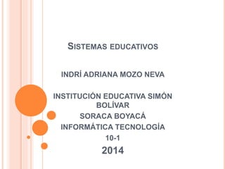 SISTEMAS EDUCATIVOS
INDRÍ ADRIANA MOZO NEVA
INSTITUCIÓN EDUCATIVA SIMÓN
BOLÍVAR
SORACA BOYACÁ
INFORMÁTICA TECNOLOGÍA
10-1
2014
 