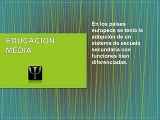 En los países
europeos se tenía la
adopción de un
sistema de escuela
secundaria con
funciones bien
diferenciadas.
 