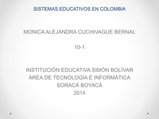 SISTEMAS EDUCATIVOS EN COLOMBIA
MONICA ALEJANDRA CUCHIVAGUE BERNAL
10-1
INSTITUCIÓN EDUCATIVA SIMÓN BOLÍVAR
ÁREA DE TECNOLOGÍA E INFORMÁTICA
SORACÁ BOYACÁ
2014
 