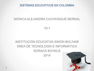 SISTEMAS EDUCATIVOS EN COLOMBIA
MONICA ALEJANDRA CUCHIVAGUE BERNAL
10-1
INSTITUCIÓN EDUCATIVA SIMÓN BOLÍVAR
ÁREA DE TECNOLOGÍA E INFORMÁTICA
SORACÁ BOYACÁ
2014
 