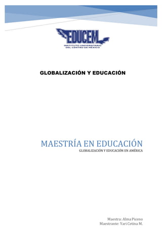 MAESTRÍA EN EDUCACIÓN
GLOBALIZACIÓN Y EDUCACIÓN EN AMÉRICA
Maestra: AlmaPiceno
Maestrante: YariCetina M.
GLOBALIZACIÓN Y EDUCACIÓN
 
