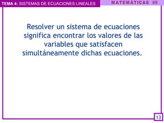 TEMA 4: SISTEMAS DE ECUACIONES LINEALES
Resolver un sistema de ecuaciones
significa encontrar los valores de las
variables que satisfacen
simultáneamente dichas ecuaciones.
13
 