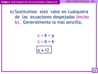 TEMA 4: SISTEMAS DE ECUACIONES LINEALES
c = 6 + p
c = 6 + 6
e) Sustituimos este valor en cualquiera
de las ecuaciones despejadas (inciso
b). Generalmente la más sencilla.
28
c =c = 12
 