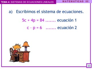 TEMA 4: SISTEMAS DE ECUACIONES LINEALES
a)   Escribimos el sistema de ecuaciones.
5c + 4p = 84 ....... ecuación 1
c – p = 6 ....... ecuación 2
33
 