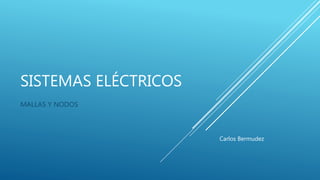 SISTEMAS ELÉCTRICOS
MALLAS Y NODOS
Carlos Bermudez
 