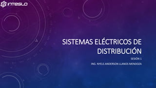 SISTEMAS ELÉCTRICOS DE
DISTRIBUCIÓN
SESIÓN 1
ING. NYELS ANDERSON LLANOS MENDOZA
 