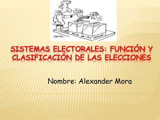 SISTEMAS ELECTORALES: FUNCIÓN Y
CLASIFICACIÓN DE LAS ELECCIONES
Nombre: Alexander Mora
 