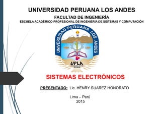UNIVERSIDAD PERUANA LOS ANDES
FACULTAD DE INGENIERÍA
ESCUELA ACADÉMICO PROFESIONAL DE INGENIERÍA DE SISTEMAS Y COMPUTACIÓN
SISTEMAS ELECTRÓNICOS
PRESENTADO: Lic. HENRY SUAREZ HONORATO
Lima – Perú
2015
 