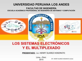 UNIVERSIDAD PERUANA LOS ANDES
FACULTAD DE INGENIERÍA
ESCUELA ACADÉMICO PROFESIONAL DE INGENIERÍA DE SISTEMAS Y COMPUTACIÓN
LOS SISTEMAS ELECTRÓNICOS
Y EL MULTIPLEXADO
PRESENTADO: Lic. HENRY SUAREZ HONORATO
Lima – Perú
2015
MT: HENRY SUAREZ HONORATO ⒽⓈⒽ
 