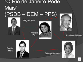 “O Rio de Janeiro Pode
Mais”
(PSDB – DEM – PPS)
          Wagner Silva




                 Andreia
                  Zito                      Arolde de Oliveira




Rodrigo
 Maia
                           Solange Amaral
 