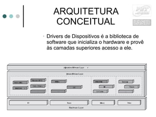 ARQUITETURA CONCEITUAL Drivers de Dispositivos é a biblioteca de software que inicializa o hardware e provê às camadas superiores acesso a ele. 
