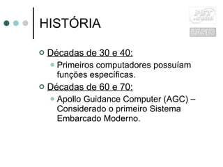 HISTÓRIA Décadas de 30 e 40: Primeiros computadores possuíam funções específicas. Décadas de 60 e 70:   Apollo Guidance Computer (AGC) – Considerado o primeiro Sistema Embarcado Moderno. 