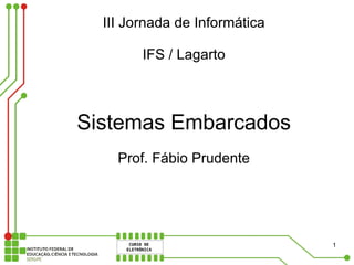 III Jornada de Informática

        IFS / Lagarto



Sistemas Embarcados
    Prof. Fábio Prudente




                               1
 