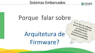 Porque falar sobre
Arquitetura de
Firmware?
Sistemas Embarcados
 