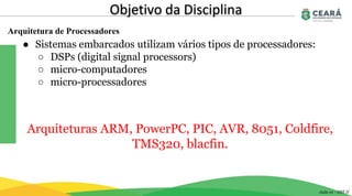 Arquitetura de Processadores
Objetivo da Disciplina
Aula 01 - GST II
● Sistemas embarcados utilizam vários tipos de processadores:
○ DSPs (digital signal processors)
○ micro-computadores
○ micro-processadores
Arquiteturas ARM, PowerPC, PIC, AVR, 8051, Coldfire,
TMS320, blacfin.
 