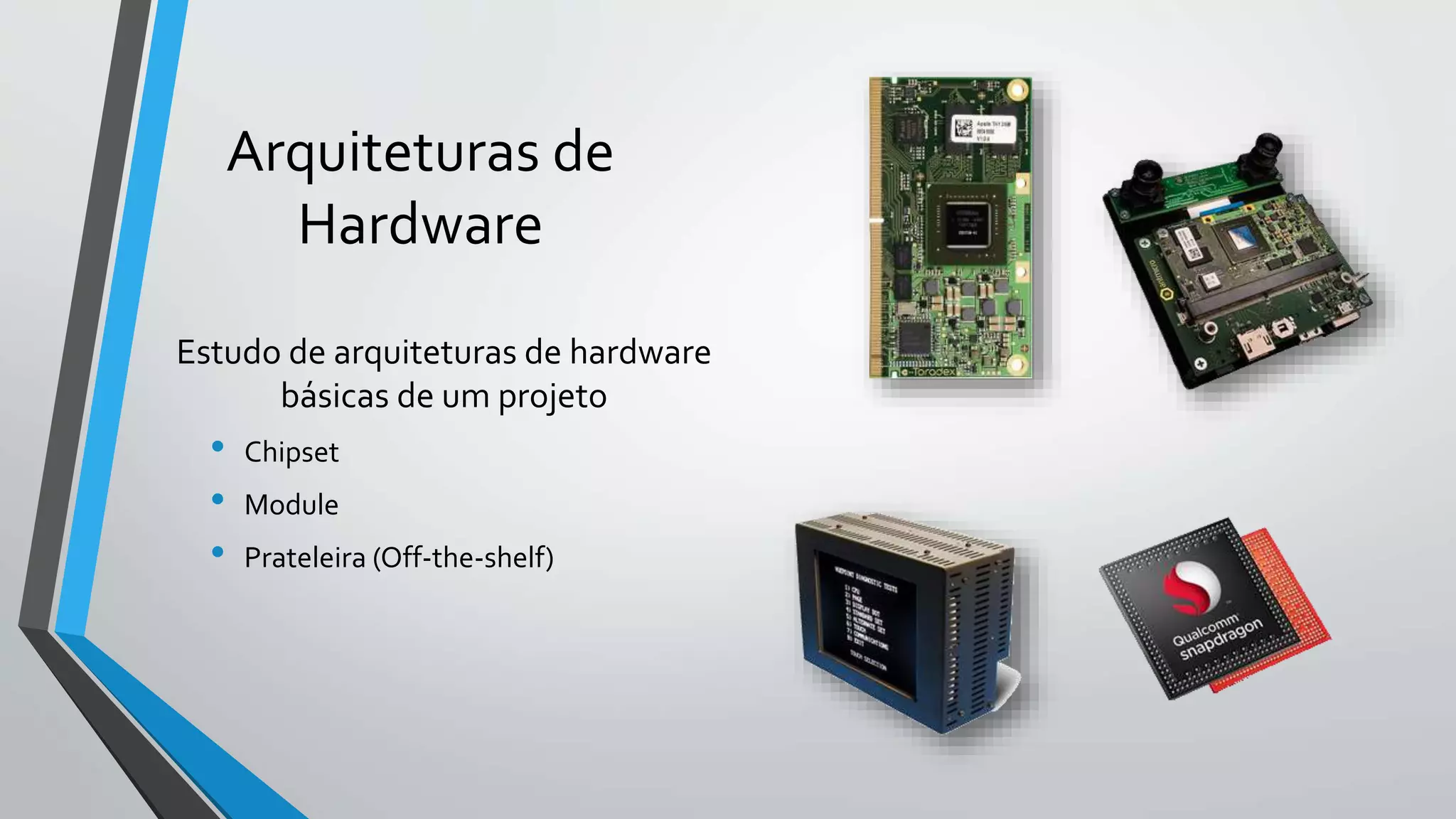 Arquiteturas de
Hardware
Estudo de arquiteturas de hardware
básicas de um projeto
• Chipset
• Module
• Prateleira (Off-the-shelf)
 