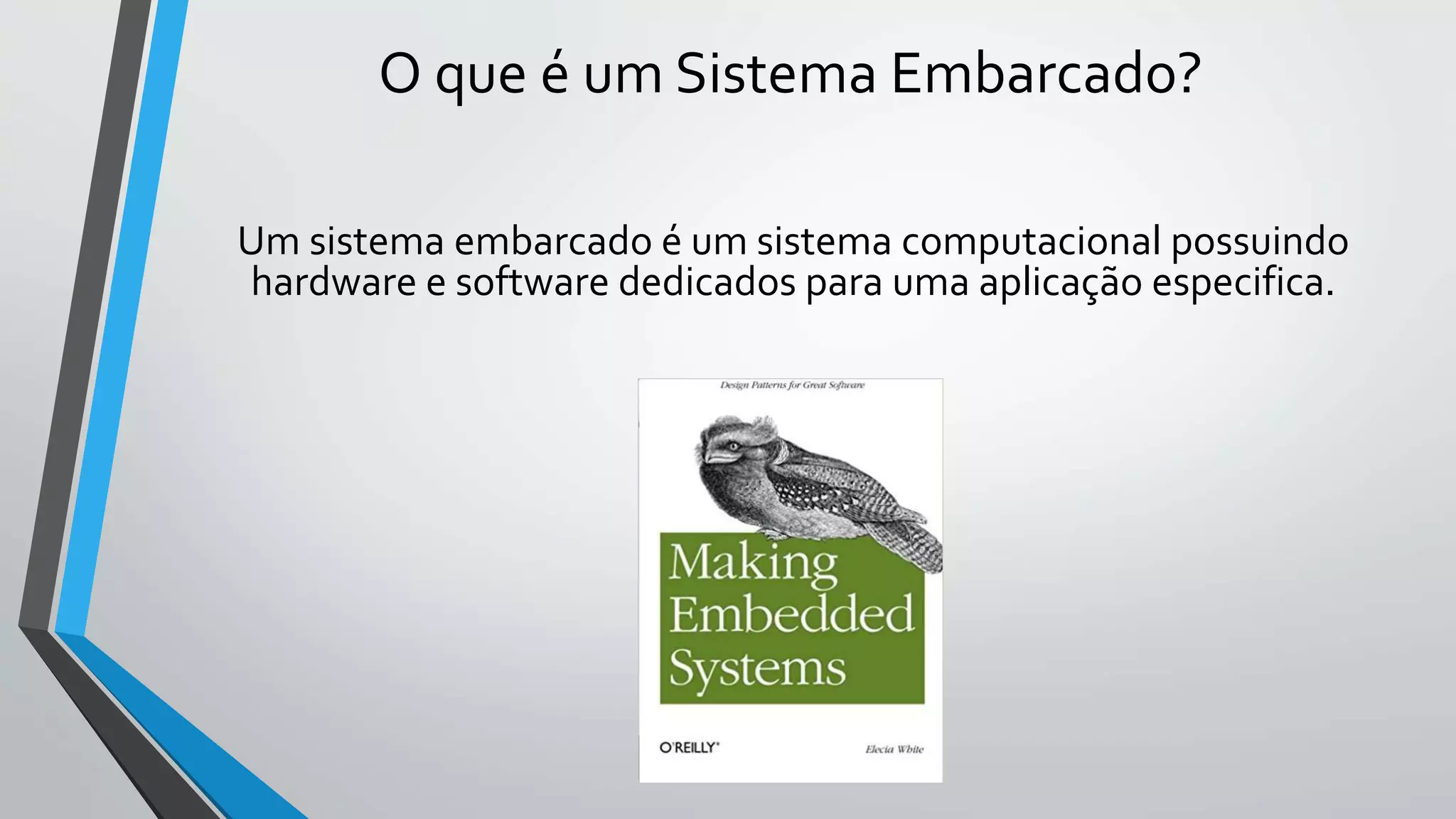 O que é um Sistema Embarcado?
Um sistema embarcado é um sistema computacional possuindo
hardware e software dedicados para uma aplicação especifica.
 