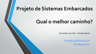 Projeto de Sistemas Embarcados
Qual o melhor caminho?
Fernando Luiz Cola –Toradex Brazil
fernando.cola@toradex.com
ferlzc@gmail.com
 