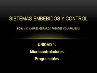 UNIDAD 1.
Microcontroladores
Programables
SISTEMAS EMBEBIDOS Y CONTROL
POR: M.C. ANDRÉS GERARDO FUENTES COVARRUBIAS
 