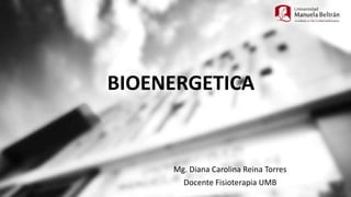BIOENERGETICA
Mg. Diana Carolina Reina Torres
Docente Fisioterapia UMB
 