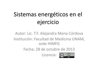 Sistemas energéticos en el
ejercicio
Autor: Lic. T.F. Alejandra Mena Córdova
Institución: Facultad de Medicina UNAM,
sede HIMFG
Fecha: 28 de octubre de 2013
Licencia:

 